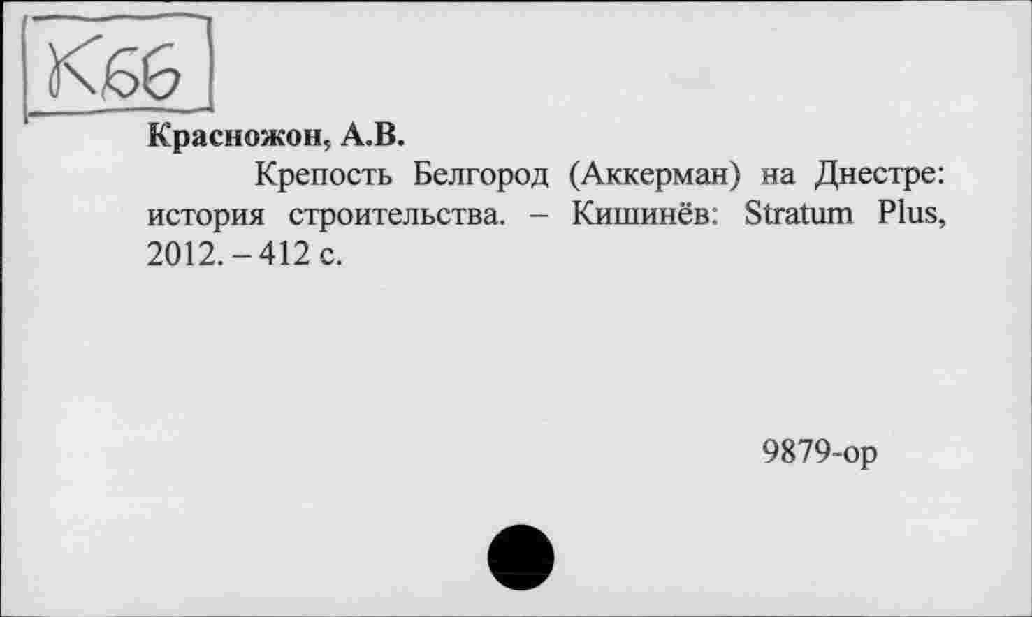 ﻿Красножон, А.В.
Крепость Белгород (Аккерман) на Днестре: история строительства. - Кишинёв: Stratum Plus, 2012.-412 с.
9879-ор